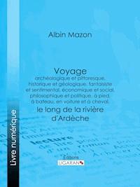Voyage archéologique et pittoresque, historique et géologique, fantaisiste et sentimental, économique et social, philosophique et politique, à pied, à bateau, en voiture et à cheval, le long de la rivière d'Ardèche - Ligaran - ebook