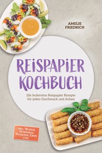 Reispapier Kochbuch: Die leckersten Reispapier Rezepte für jeden Geschmack und Anlass – inkl. Nudeln, Dumplings, Päckchen, Chips uvm. - Amelie Friedrich - ebook
