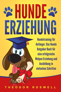 Hundeerziehung: Hundetraining für Anfänger - Das Hunde Ratgeber Buch für eine erfolgreiche Welpen Erziehung und Ausbildung in einfachen Schritten - Theodor Roswell - ebook