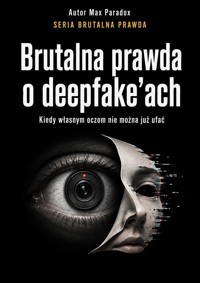 Brutalna prawda o deepfake'ach - Kiedy własnym oczom nie można już ufać - Max Paradox - ebook