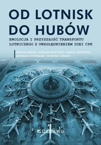 Od lotnisk do hubów Ewolucja i przyszłość transportu lotniczego z uwzględnieniem idei CPK - Mateusz Woźniak, Monika Ziółko, Maciej Banik, Adrian Machaty, Karol Macheta - książka