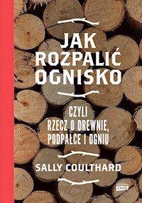 Jak rozpalić ognisko czyli rzecz o drewnie, podpałce i ogniu - Coulthard Sally - książka