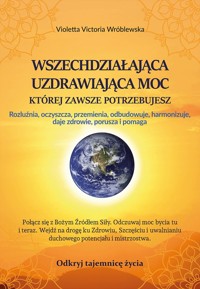 Wszechdziałająca Uzdrawiająca Moc, której zawsze potrzebujesz. Rozluźnia, oczyszcza, przemienia, odbudowuje, harmonizuje, daje zdrowie, porusza i pomaga - Violetta Victoria Wróblewska - ebook