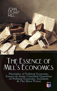 The Essence of Mill's Economics: Principles of Political Economy, Essays on Some Unsettled Questions of Political Economy, Socialism & The Slave Power - John Stuart Mill - ebook