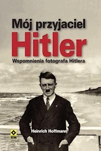 Mój przyjaciel Hitler. Wspomnienia fotografa Hitlera - Heinrich Hoffmann - ebook