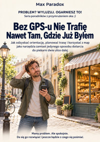 Bez GPS-u Nie Trafię Nawet Tam, Gdzie Już Byłem - Jak odzyskać orientację, planować trasę i korzystać z map jako narzędzia zamiast jedynego sposobu dotarcia do piekarni dwie ulice dalej - Max Paradox - ebook