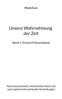 Unsere Wahrnehmung der Zeit - Band 1, Entwurf Gesamtband - Maria Cura - ebook