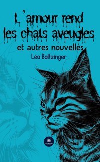 L’amour rend les chats aveugles et autres nouvelles - Léa Baltzinger - ebook
