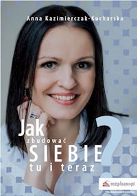Jak zbudować siebie tu i teraz? - Kazimierczak-Kucharska Anna - książka