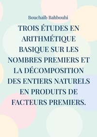 Trois études en arithmétique basique sur les nombres premiers et la décomposition des entiers naturels en produits de facteurs premiers. - Bouchaïb Bahbouhi - ebook