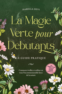 La magie verte pour débutants - Le guide pratique: Comment éveiller et utiliser en vous l'incommensurable force de la nature | incl. animaux totems, rituels de sorcière, essences florales, etc. - Isabella Devi - ebook
