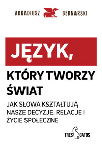 Język, który tworzy świat . Jak słowa kształtują nasze decyzje, relacje i życie społeczne - Arkadiusz Bednarski - ebook