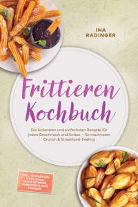 Frittieren Kochbuch: Die leckersten und einfachsten Rezepte für jeden Geschmack und Anlass – für maximalen Crunch & Streetfood-Feeling – inkl. Teigtaschen & Röllchen, Reis & Getreide, Garnituren, Dips & Saucen - Ina Radinger - ebook