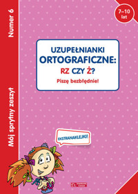 Mój sprytny zeszyt 6. Uzupełnianki ortograficzne: RZ czy Ż? Piszę bezbłędnie! - zbiorowa praca - książka