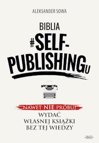 Biblia #SELF-PUBLISHINGu. Nawet nie próbuj wydać własnej książki bez tej wiedzy - Aleksander Sowa - ebook