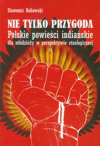 Nie tylko przygoda Polskie powieści indiańskie dla młodzieży w perspektywie etnologicznej - Bobowski Sławomir - książka