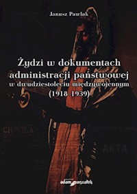 Żydzi w dokumentach administracji państwowej w dwudziestoleciu międzywojennym (1918-1939) - Pawlak Janusz - książka
