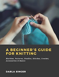 A Beginner's Guide for Knitting: Machine, Patterns, Needles, Stitches, Crochet, Accessories & Basics - Darla Singer - ebook