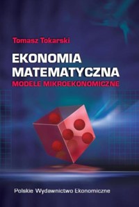 Ekonomia matematyczna Modele mikroekonomiczne - Tokarski Tomasz - książka