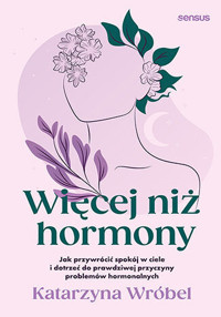 Więcej niż hormony. Jak przywrócić spokój w ciele i dotrzeć do prawdziwej przyczyny problemów hormonalnych - Katarzyna Wróbel - książka