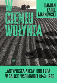 W cieniu Wołynia. Antypolska akcja OUN i UPA w Galicji Wschodniej 1943-1945 - Markowski Damian - książka