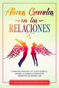 Almas Gemelas en las Relaciones: Cómo reconocer a tu alma gemela, amarla y saber cuándo es el momento de dejarla ir – Incluye ejercicios simples y efectivos para fortalecer la energía vital - Louise Blumenberg - ebook