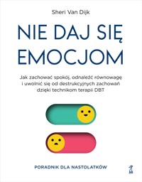 Nie daj się emocjom. Jak zachować spokój, odnaleźć równowagę i uwolnić się od destrukcyjnych zachowań dzięki technikom terapii DBT - Sheri Van Dijk - ebook