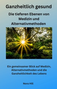 Ganzheitlich gesund - Die tieferen Ebenen von Medizin und Alternativmethoden - Nora Hill - ebook