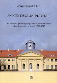 Ani centrum ani peryferie Architektura pruskiego Śląska w okresie autonomii administracyjnej w latach 1740-1815 - Kos Jerzy Krzysztof - książka
