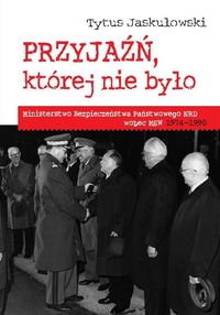Przyjaźń której nie było Ministerstwo Bezpieczeństwa Narodowego NRD wobec MSW 1974-1990 - Tytus Jaskułowski - książka