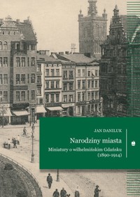Narodziny miasta Miniatury o wilhelmińskim Gdańsku (1890-1914) - Daniluk Jan - książka