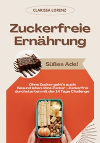Zuckerfreie Ernährung: Süßes Ade! (Ohne Zucker geht's auch: Gesund leben ohne Zucker - Zuckerfrei durchstarten mit der 14 Tage Challenge) - Clarissa Lorenz - ebook