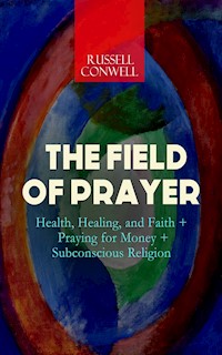 THE FIELD OF PRAYER: Health, Healing, and Faith + Praying for Money + Subconscious Religion - Russell Conwell - ebook