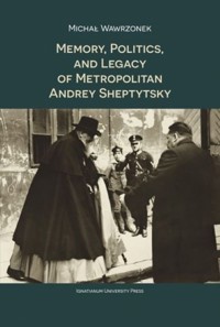Memory Politics and Legacy of Metropolitan Andrey Sheptytsky - Wawrzonek Michał - książka