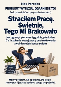 Straciłem Pracę. Świetnie, Tego Mi Brakowało - Jak ogarnąć pierwsze tygodnie, pieniądze, CV i szukanie nowej pracy bez traktowania zwolnienia jak końca świata - Max Paradox - ebook