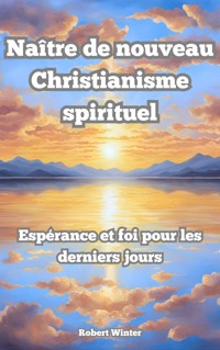 Naître de Nouveau: Christianisme spirituel L'espoir et la foi dans les derniers jours - Robert Winter - ebook
