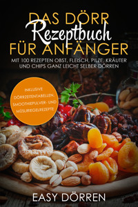 Das Dörr Rezeptbuch für Anfänger: Mit 100 Rezepten Obst, Fleisch, Pilze, Kräuter und Chips ganz leicht selber dörren - inklusive Dörrzeitentabellen, Smoothiepulver- und Müsliriegelrezepte - Easy Dörren - ebook