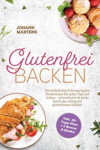 Glutenfrei Backen: Die einfachsten & knusprigsten Backrezepte für jeden Tag und Anlass - unbeschwert & leicht durch den Alltag mit glutenfreiem Gebäck - inkl. 30-Tage-Plan + 5 Bonus E-Books - Johann Martens - ebook