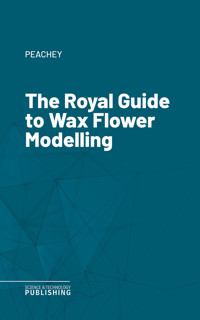 The Royal Guide to Wax Flower Modelling - Peachey - ebook
