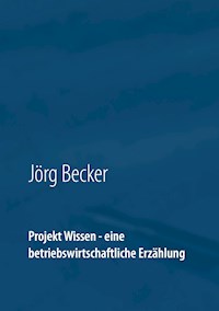 Projekt Wissen - eine betriebswirtschaftliche Erzählung - Jörg Becker - ebook