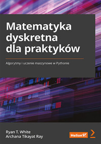 Matematyka dyskretna dla praktyków. Algorytmy i uczenie maszynowe w Pythonie - Archana Tikayat Ray, Ryan T. White - książka