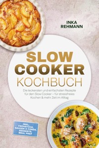 Slow Cooker Kochbuch: Die leckersten und einfachsten Rezepte für den Slow Cooker – für stressfreies Kochen & mehr Zeit im Alltag – inkl. Frühstück, Saucen & Fonds, Desserts, Meal Prep - Inka Rehmann - ebook