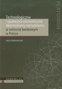 Technologiczne i społeczno ekonomiczne determinanty zatrudnienia w sektorze bankowym w Polsce - Kaźmierczyk Jerzy - książka