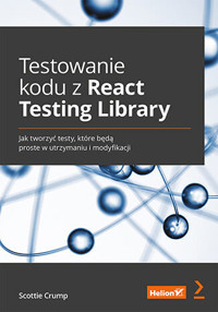 Testowanie kodu z React Testing Library. Jak tworzyć testy, które będą proste w utrzymaniu i modyfikacji - Scottie Crump - książka