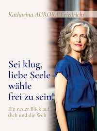 Sei klug, liebe Seele - wähle, frei zu sein! - Katharina Aurora Friedrichs - ebook