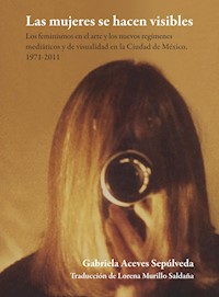 Las mujeres se hacen visibles : los feminismos en el arte y los nuevos regímenes mediáticos y de visualidad en la Ciudad de México, 1971-2011 - Gabriela Aceves Sepúlveda - ebook