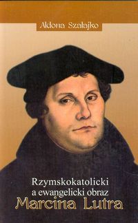 Rzymskokatolicki a ewangelicki obraz Marcina Lutra - Szałajko Aldona - książka