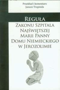 Reguła zakonu szpitala Najświętszej Marii Panny Domu Niemieckiego w Jerozolimie - Trupinda Janusz - książka
