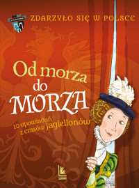 Od morza do morza. 10 opowiadań z czasów Jagiellonów. Cykl Zdarzyło się w Polsce - Grażyna Bąkiewicz, Kazimierz Szymeczko, Paweł Wakuła - książka
