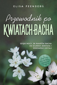 Przewodnik po Kwiatach Bacha: Dzięki mocy 38 kwiatów Bacha do silnego zdrowia i zdrowego umysłu – zawiera rejestr objawów od A do Z oraz zastosowanie u zwierząt - Elisa Feenders - ebook